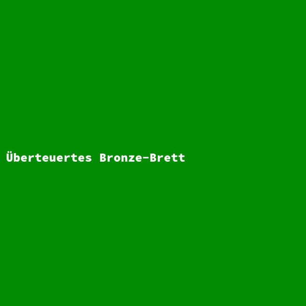 &Uuml;berteuertes Bronze-Brett