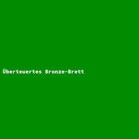 &Uuml;berteuertes Bronze-Brett